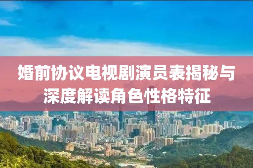 婚前协议电视剧演员表揭秘与深度解读角色性格特征