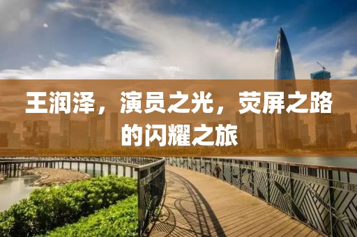 王润泽，演员之光，荧屏之路的闪耀之旅