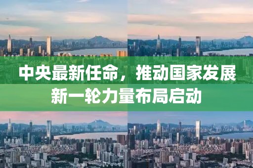 中央最新任命，推动国家发展新一轮力量布局启动