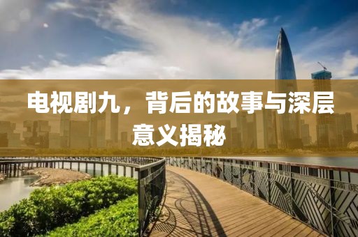 电视剧九，背后的故事与深层意义揭秘