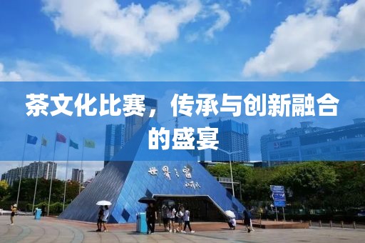 茶文化比赛，传承与创新融合的盛宴