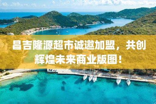 昌吉隆源超市诚邀加盟，共创辉煌未来商业版图！