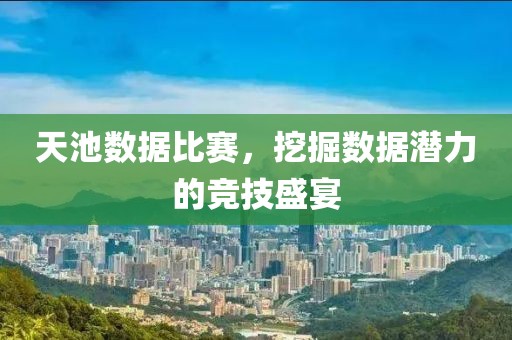 天池数据比赛，挖掘数据潜力的竞技盛宴