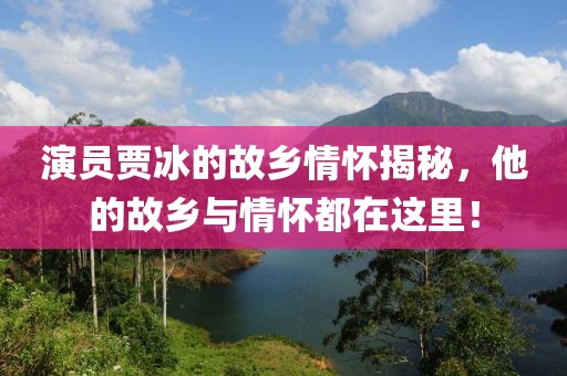 演员贾冰的故乡情怀揭秘，他的故乡与情怀都在这里！