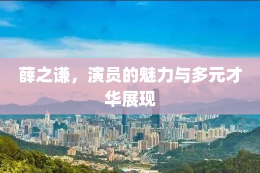 薛之谦，演员的魅力与多元才华展现