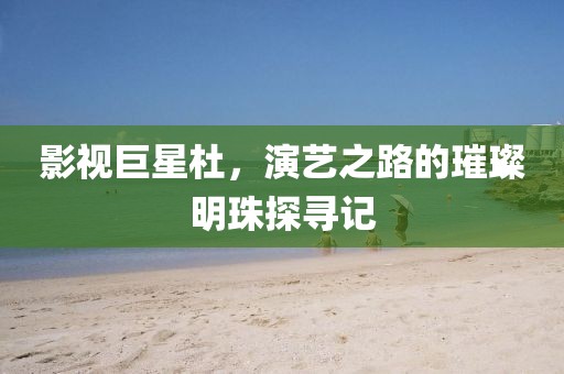 影视巨星杜，演艺之路的璀璨明珠探寻记