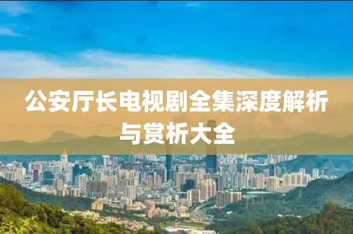 公安厅长电视剧全集深度解析与赏析大全