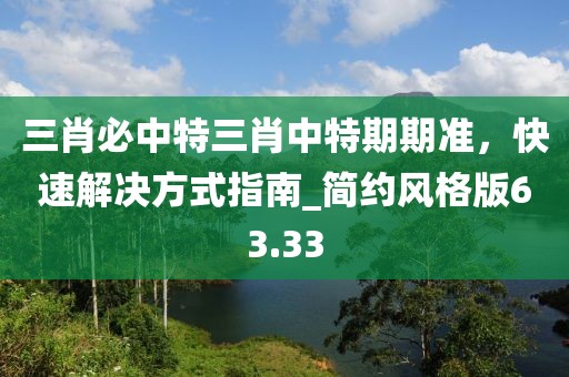 三肖必中特三肖中特期期准，快速解决方式指南_简约风格版63.33