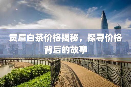 贡眉白茶价格揭秘，探寻价格背后的故事