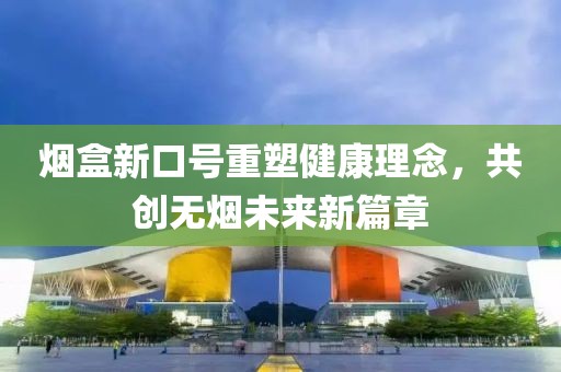 烟盒新口号重塑健康理念，共创无烟未来新篇章