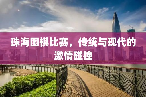 珠海围棋比赛，传统与现代的激情碰撞