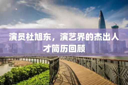 演员杜旭东，演艺界的杰出人才简历回顾