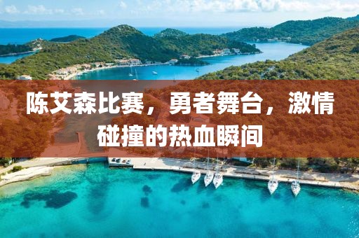 陈艾森比赛，勇者舞台，激情碰撞的热血瞬间