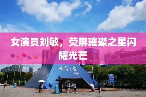 女演员刘敏，荧屏璀璨之星闪耀光芒