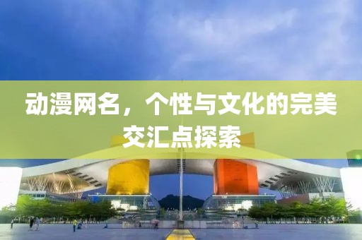 动漫网名，个性与文化的完美交汇点探索