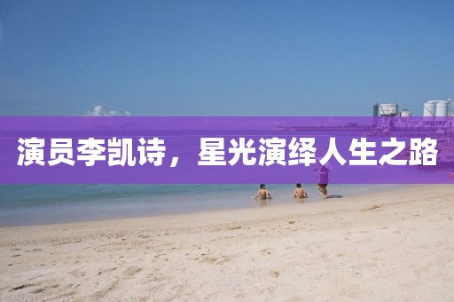 演员李凯诗，星光演绎人生之路