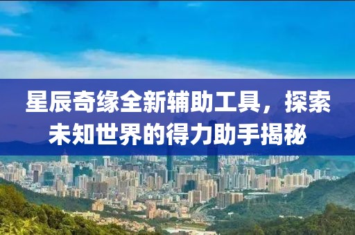 星辰奇缘全新辅助工具，探索未知世界的得力助手揭秘