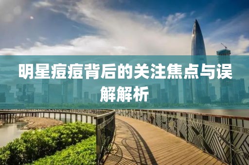明星痘痘背后的关注焦点与误解解析