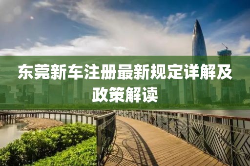 东莞新车注册最新规定详解及政策解读