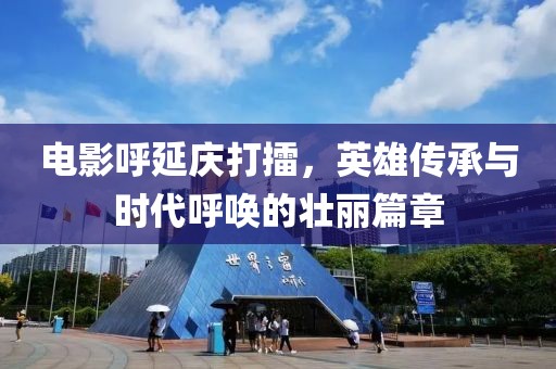 电影呼延庆打擂，英雄传承与时代呼唤的壮丽篇章