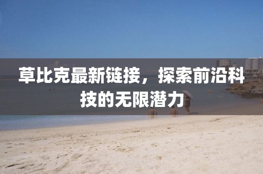 草比克最新链接，探索前沿科技的无限潜力