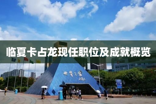 临夏卡占龙现任职位及成就概览