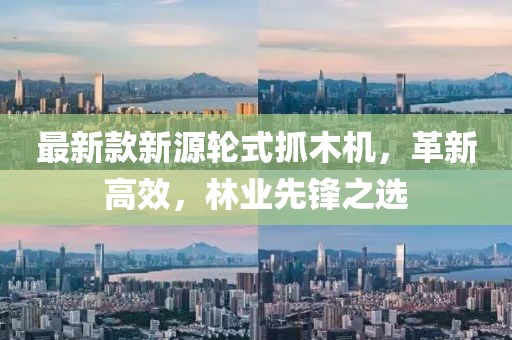 最新款新源轮式抓木机，革新高效，林业先锋之选