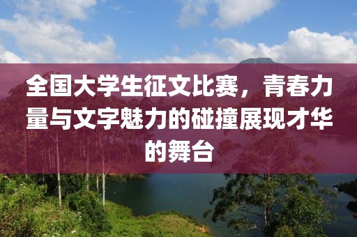 全国大学生征文比赛，青春力量与文字魅力的碰撞展现才华的舞台