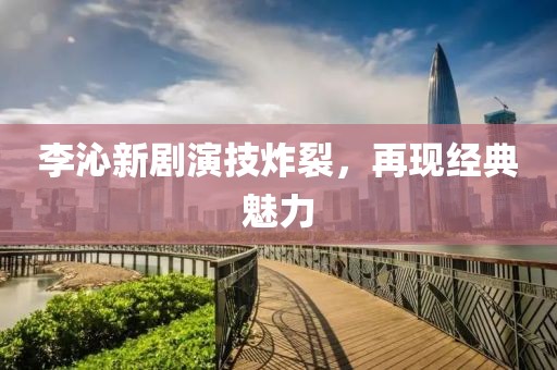 李沁新剧演技炸裂，再现经典魅力