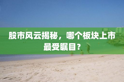 股市风云揭秘，哪个板块上市最受瞩目？