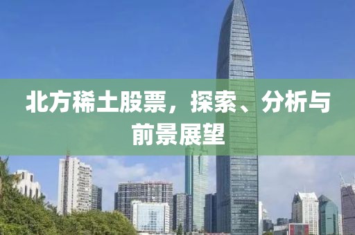 北方稀土股票，探索、分析与前景展望