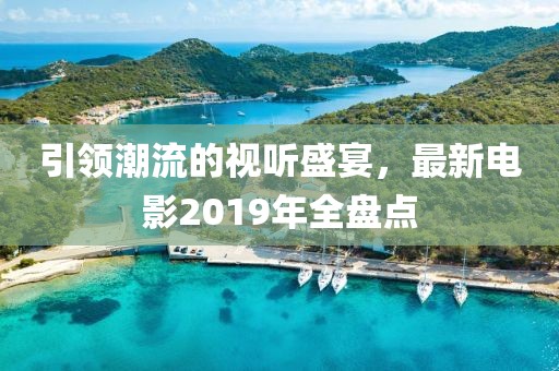 引领潮流的视听盛宴，最新电影2019年全盘点