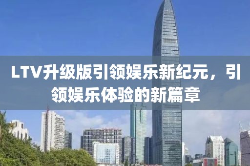 LTV升级版引领娱乐新纪元，引领娱乐体验的新篇章