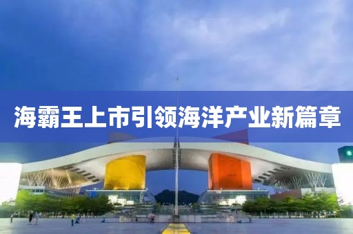 海霸王上市引领海洋产业新篇章
