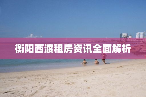 衡阳西渡租房资讯全面解析