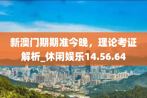 新澳门期期准今晚，理论考证解析_休闲娱乐14.56.64