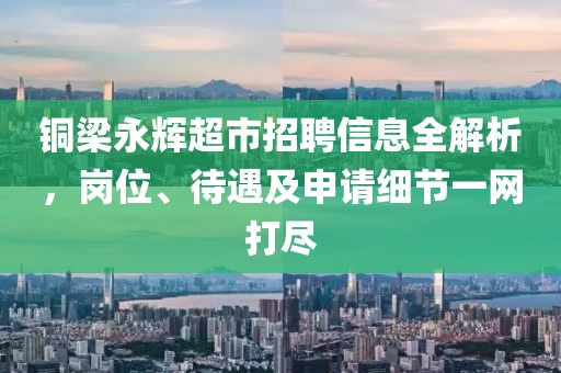 铜梁永辉超市招聘信息全解析，岗位、待遇及申请细节一网打尽