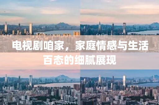 电视剧咱家，家庭情感与生活百态的细腻展现