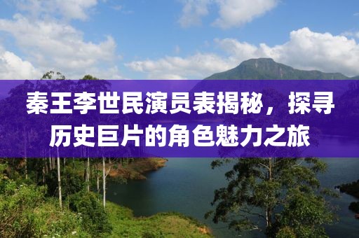 秦王李世民演员表揭秘，探寻历史巨片的角色魅力之旅