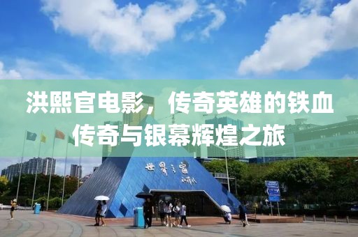 洪熙官电影，传奇英雄的铁血传奇与银幕辉煌之旅