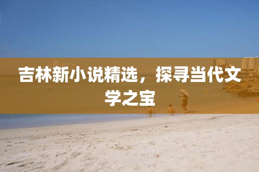 吉林新小说精选，探寻当代文学之宝