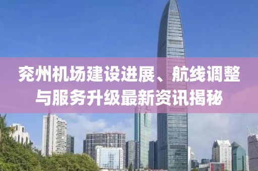 兖州机场建设进展、航线调整与服务升级最新资讯揭秘