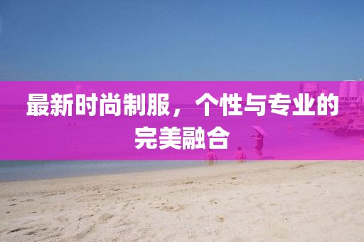 最新时尚制服，个性与专业的完美融合