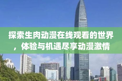 探索生肉动漫在线观看的世界，体验与机遇尽享动漫激情