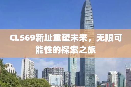 CL569新址重塑未来，无限可能性的探索之旅