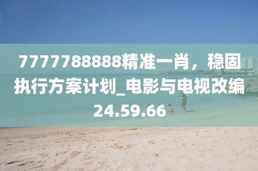 7777788888精准一肖，稳固执行方案计划_电影与电视改编24.59.66