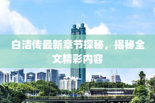 白洁传最新章节探秘，揭秘全文精彩内容