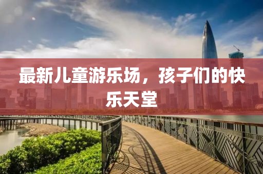 最新儿童游乐场，孩子们的快乐天堂