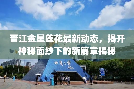 晋江金星莲花最新动态，揭开神秘面纱下的新篇章揭秘