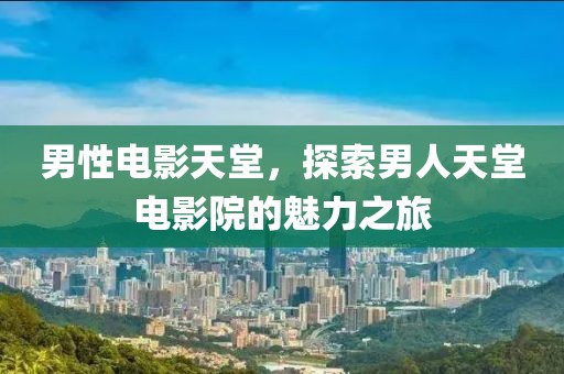 男性电影天堂，探索男人天堂电影院的魅力之旅